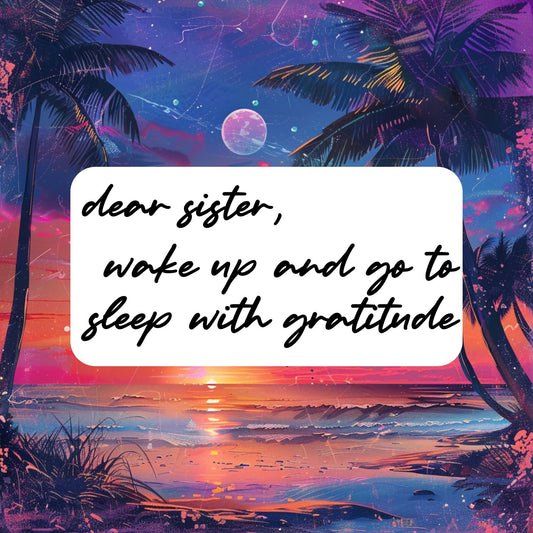 Dear Sister, Wake Up & Go To Sleep With Gratitude